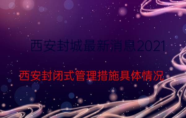 西安封城最新消息2021 西安封闭式管理措施具体情况